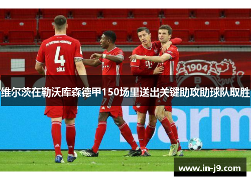 维尔茨在勒沃库森德甲150场里送出关键助攻助球队取胜