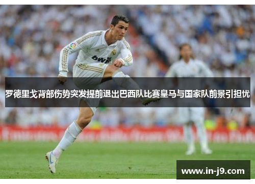 罗德里戈背部伤势突发提前退出巴西队比赛皇马与国家队前景引担忧