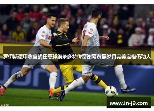 罗伊斯德甲收官战任意球绝杀多特传奇谢幕黄黑岁月完美定格仍动人