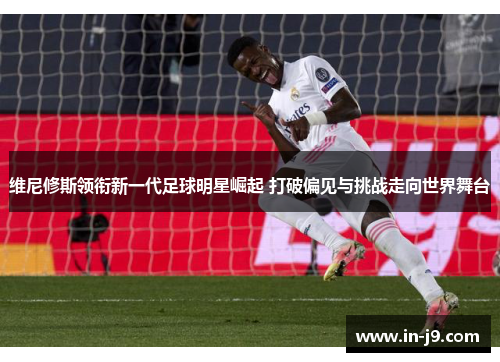 维尼修斯领衔新一代足球明星崛起 打破偏见与挑战走向世界舞台