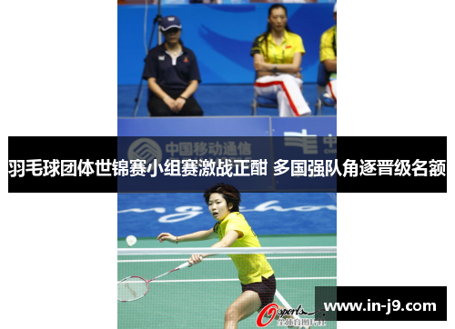 羽毛球团体世锦赛小组赛激战正酣 多国强队角逐晋级名额