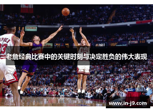 老詹经典比赛中的关键时刻与决定胜负的伟大表现