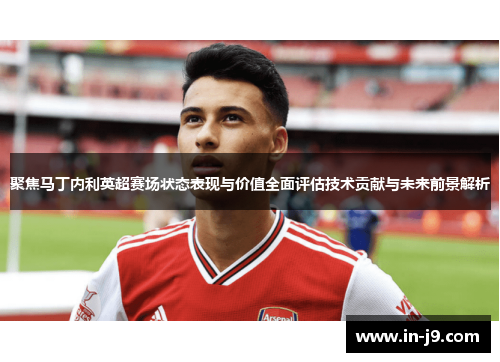 聚焦马丁内利英超赛场状态表现与价值全面评估技术贡献与未来前景解析