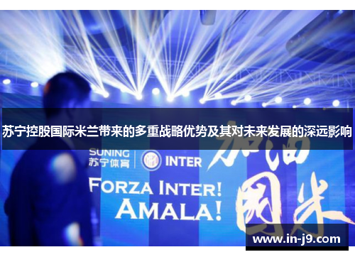 苏宁控股国际米兰带来的多重战略优势及其对未来发展的深远影响