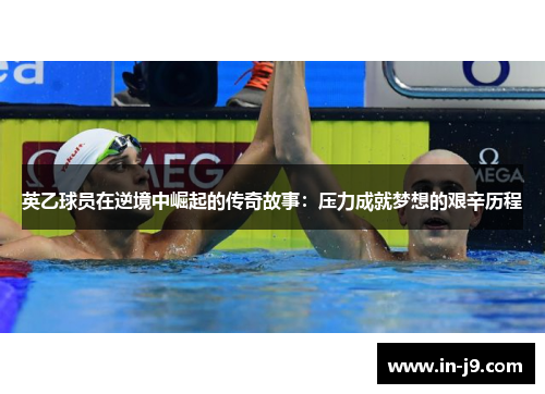 英乙球员在逆境中崛起的传奇故事：压力成就梦想的艰辛历程