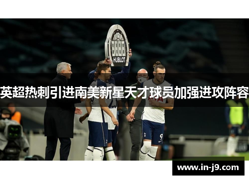 英超热刺引进南美新星天才球员加强进攻阵容