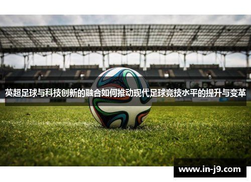 英超足球与科技创新的融合如何推动现代足球竞技水平的提升与变革