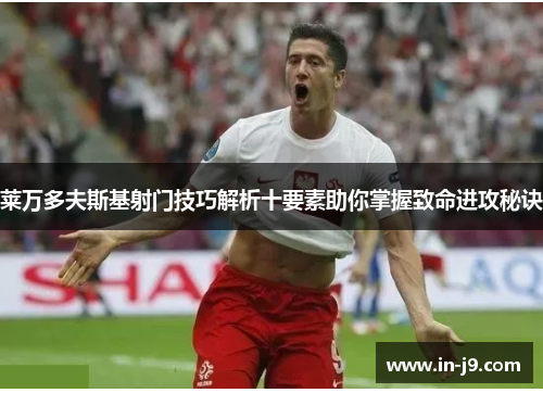 莱万多夫斯基射门技巧解析十要素助你掌握致命进攻秘诀