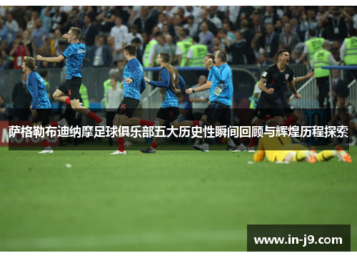 萨格勒布迪纳摩足球俱乐部五大历史性瞬间回顾与辉煌历程探索