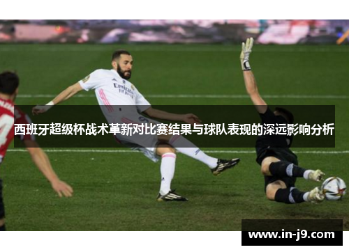 西班牙超级杯战术革新对比赛结果与球队表现的深远影响分析