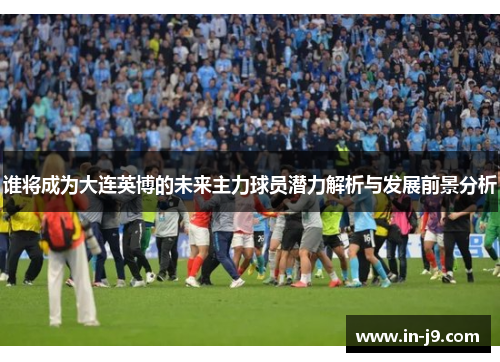 谁将成为大连英博的未来主力球员潜力解析与发展前景分析