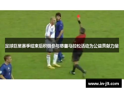 足球巨星赛季结束后积极参与慈善马拉松活动为公益贡献力量 足球巨星赛季结束后积极参与慈善马拉松活动为公益贡献力量
