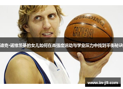 迪克·诺维茨基的女儿如何在高强度运动与学业压力中找到平衡秘诀