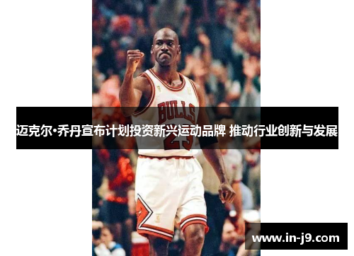 迈克尔·乔丹宣布计划投资新兴运动品牌 推动行业创新与发展