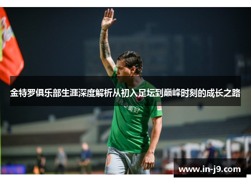 金特罗俱乐部生涯深度解析从初入足坛到巅峰时刻的成长之路