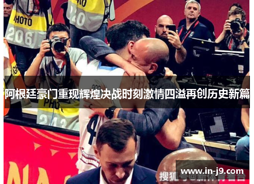 阿根廷豪门重现辉煌决战时刻激情四溢再创历史新篇