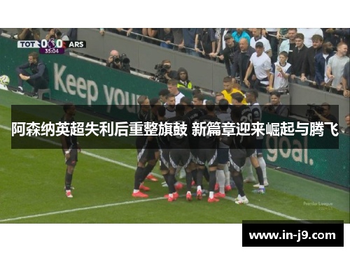 阿森纳英超失利后重整旗鼓 新篇章迎来崛起与腾飞