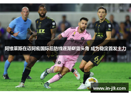 阿维莱斯在迈阿密国际后防线逐渐崭露头角 成为稳定首发主力