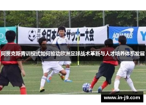 阿贾克斯青训模式如何推动欧洲足球战术革新与人才培养体系发展
