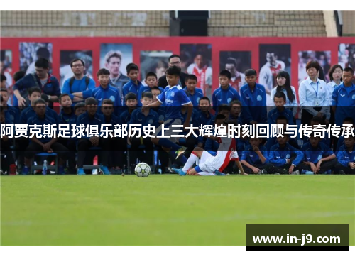 阿贾克斯足球俱乐部历史上三大辉煌时刻回顾与传奇传承