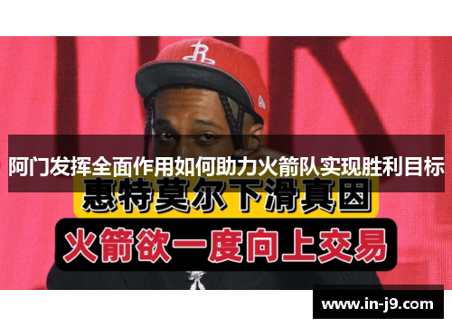 阿门发挥全面作用如何助力火箭队实现胜利目标