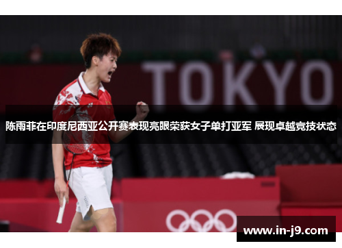 陈雨菲在印度尼西亚公开赛表现亮眼荣获女子单打亚军 展现卓越竞技状态