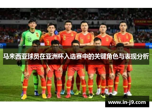 马来西亚球员在亚洲杯入选赛中的关键角色与表现分析