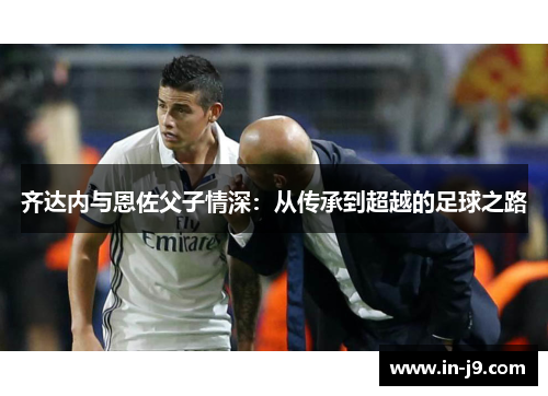 齐达内与恩佐父子情深：从传承到超越的足球之路