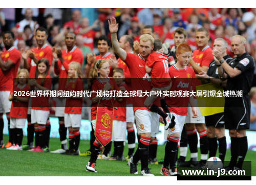 2026世界杯期间纽约时代广场将打造全球最大户外实时观赛大屏引爆全城热潮