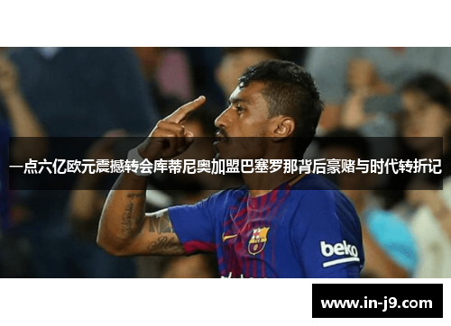一点六亿欧元震撼转会库蒂尼奥加盟巴塞罗那背后豪赌与时代转折记
