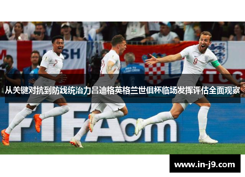 从关键对抗到防线统治力吕迪格英格兰世俱杯临场发挥评估全面观察