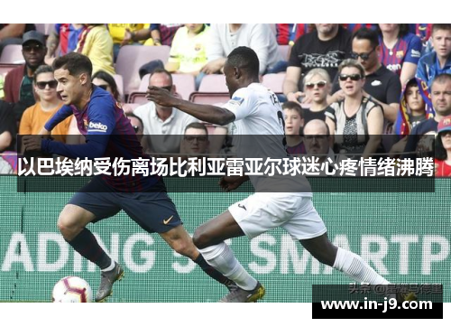 以巴埃纳受伤离场比利亚雷亚尔球迷心疼情绪沸腾