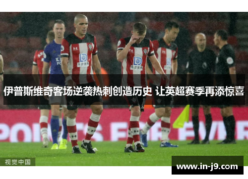 伊普斯维奇客场逆袭热刺创造历史 让英超赛季再添惊喜