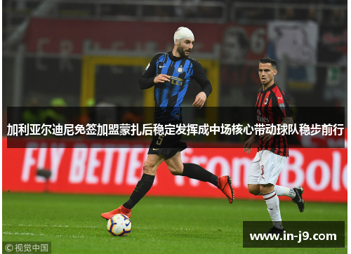 加利亚尔迪尼免签加盟蒙扎后稳定发挥成中场核心带动球队稳步前行