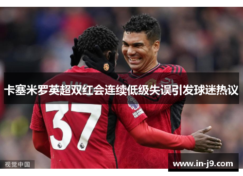 卡塞米罗英超双红会连续低级失误引发球迷热议