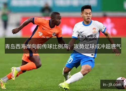 青岛西海岸向前传球比例高，攻势足球成冲超底气