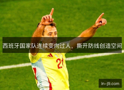 西班牙国家队连续变向过人，撕开防线创造空间